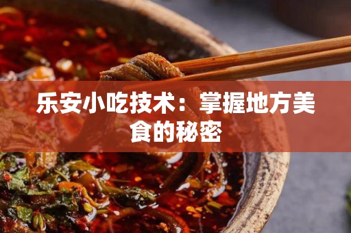乐安小吃技术：掌握地方美食的秘密