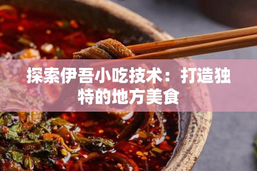 探索伊吾小吃技术：打造独特的地方美食