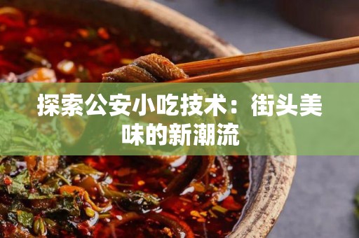 探索公安小吃技术：街头美味的新潮流