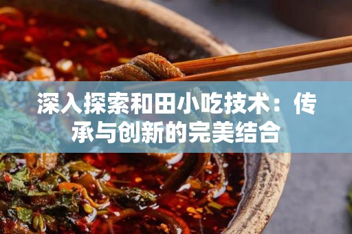 深入探索和田小吃技术：传承与创新的完美结合