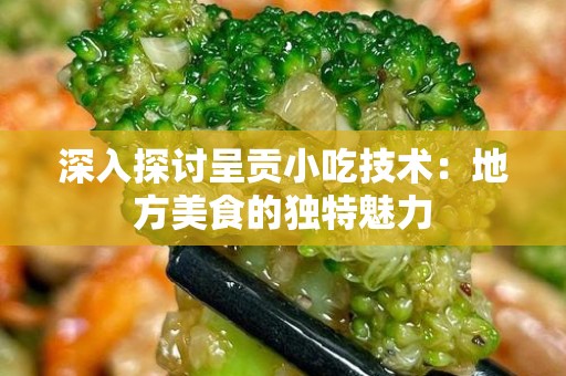 深入探讨呈贡小吃技术：地方美食的独特魅力