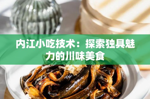 内江小吃技术：探索独具魅力的川味美食