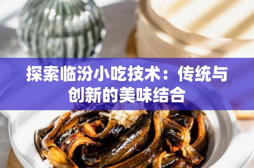 探索临汾小吃技术：传统与创新的美味结合
