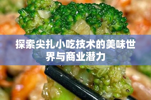 探索尖扎小吃技术的美味世界与商业潜力