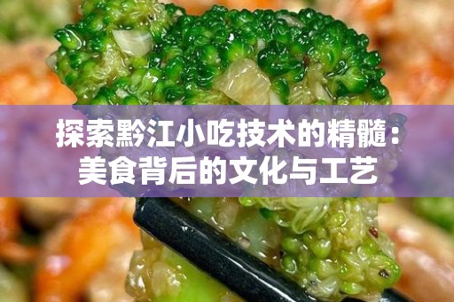 探索黔江小吃技术的精髓：美食背后的文化与工艺