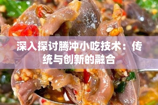 深入探讨腾冲小吃技术：传统与创新的融合