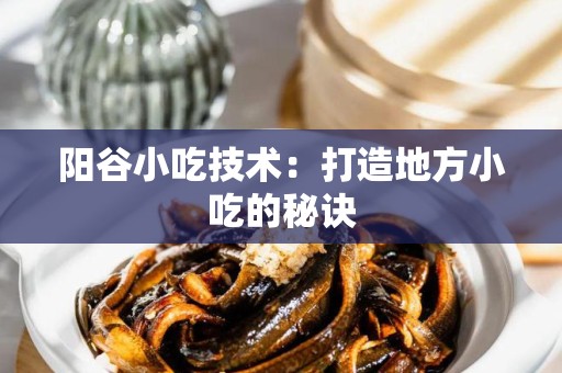 阳谷小吃技术：打造地方小吃的秘诀