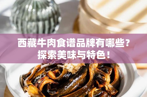 西藏牛肉食谱品牌有哪些？探索美味与特色！