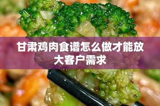 甘肃鸡肉食谱怎么做才能放大客户需求