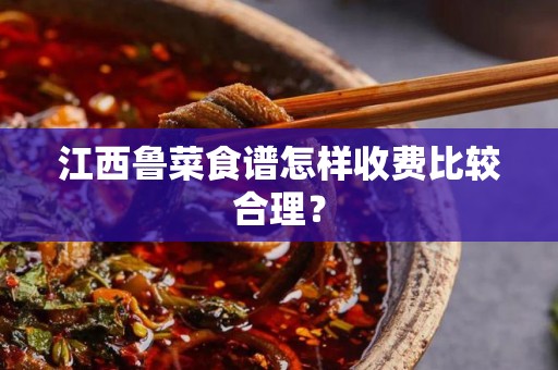 江西鲁菜食谱怎样收费比较合理？