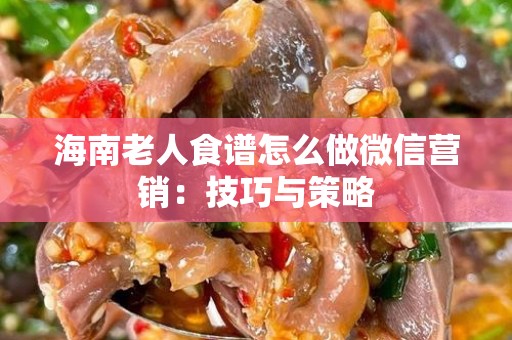 海南老人食谱怎么做微信营销：技巧与策略