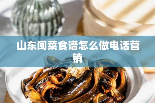 山东闽菜食谱怎么做电话营销