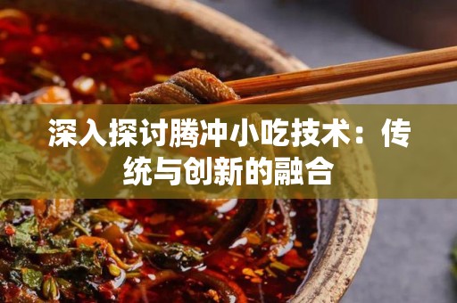 深入探讨腾冲小吃技术：传统与创新的融合