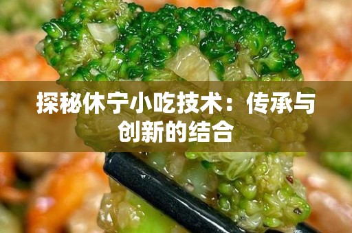 探秘休宁小吃技术：传承与创新的结合