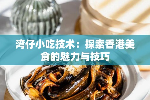 湾仔小吃技术：探索香港美食的魅力与技巧