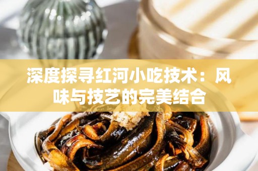 深度探寻红河小吃技术：风味与技艺的完美结合