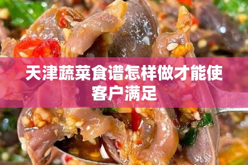 天津蔬菜食谱怎样做才能使客户满足
