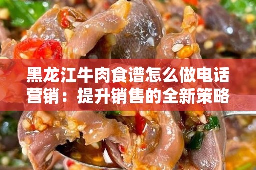 黑龙江牛肉食谱怎么做电话营销：提升销售的全新策略