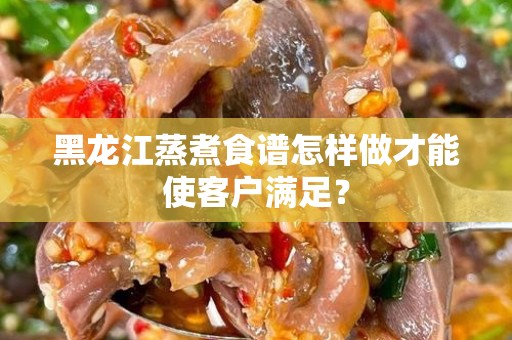 黑龙江蒸煮食谱怎样做才能使客户满足？