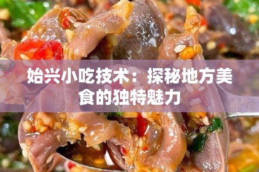 始兴小吃技术：探秘地方美食的独特魅力