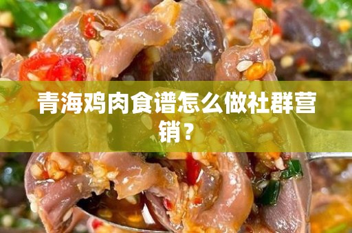 青海鸡肉食谱怎么做社群营销？