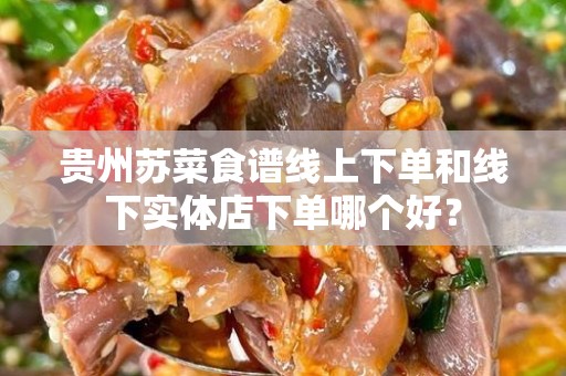 贵州苏菜食谱线上下单和线下实体店下单哪个好？
