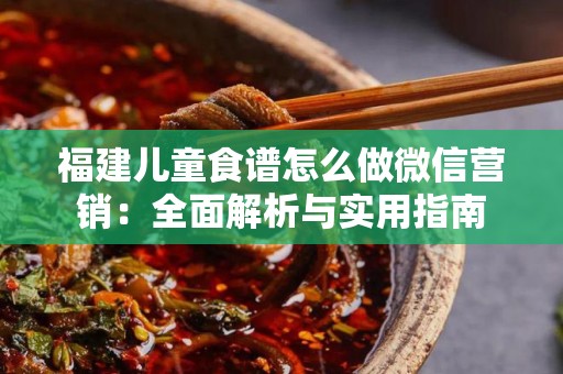 福建儿童食谱怎么做微信营销：全面解析与实用指南