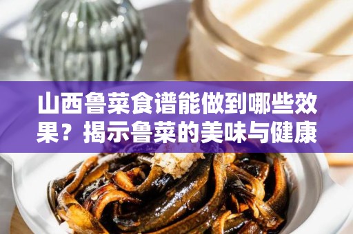 山西鲁菜食谱能做到哪些效果？揭示鲁菜的美味与健康