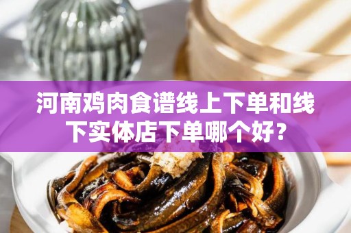 河南鸡肉食谱线上下单和线下实体店下单哪个好？
