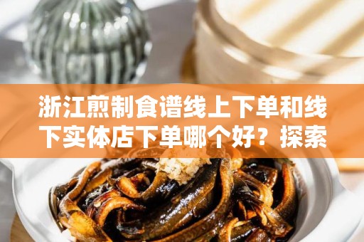 浙江煎制食谱线上下单和线下实体店下单哪个好？探索美食新体验