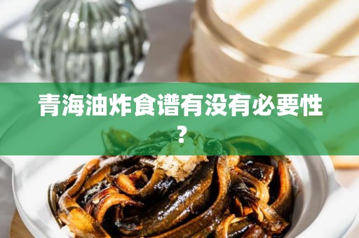 青海油炸食谱有没有必要性？