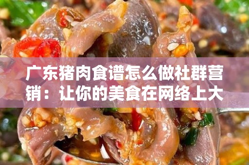 广东猪肉食谱怎么做社群营销：让你的美食在网络上大受欢迎
