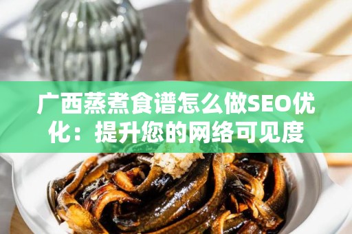 广西蒸煮食谱怎么做SEO优化：提升您的网络可见度