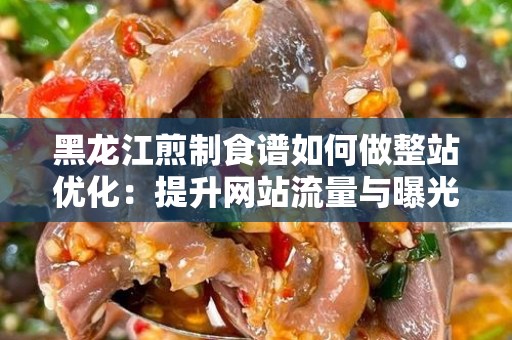 黑龙江煎制食谱如何做整站优化：提升网站流量与曝光率的技巧