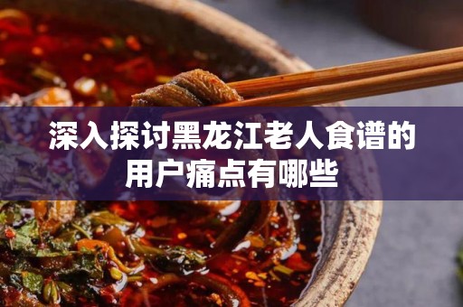 深入探讨黑龙江老人食谱的用户痛点有哪些