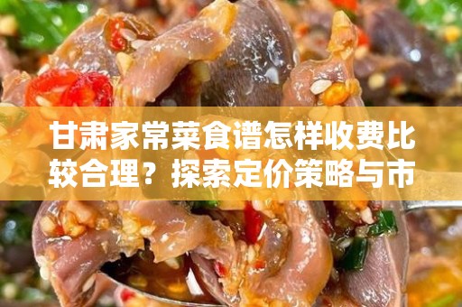 甘肃家常菜食谱怎样收费比较合理？探索定价策略与市场需求