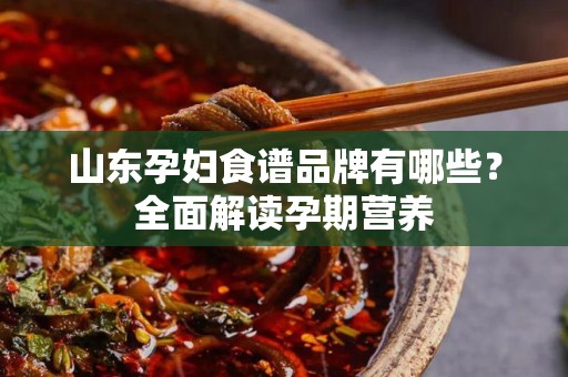 山东孕妇食谱品牌有哪些？全面解读孕期营养