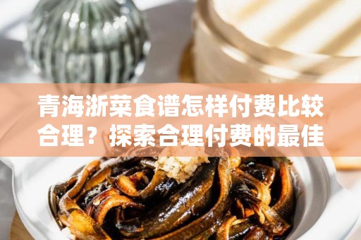 青海浙菜食谱怎样付费比较合理？探索合理付费的最佳策略