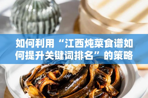如何利用“江西炖菜食谱如何提升关键词排名”的策略提升网站流量和搜索排名