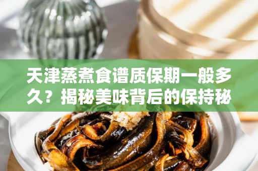 天津蒸煮食谱质保期一般多久？揭秘美味背后的保持秘诀