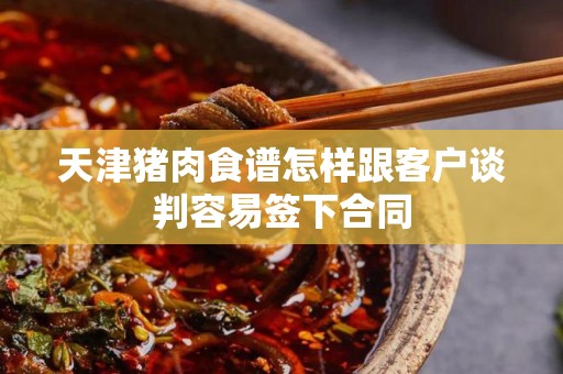 天津猪肉食谱怎样跟客户谈判容易签下合同
