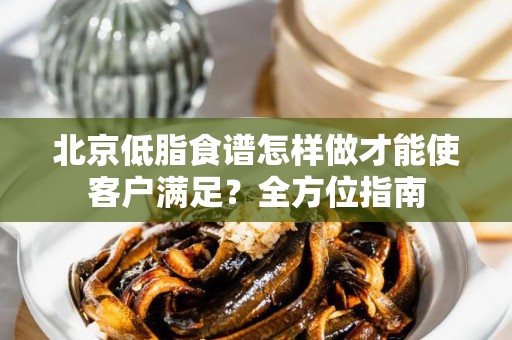 北京低脂食谱怎样做才能使客户满足？全方位指南