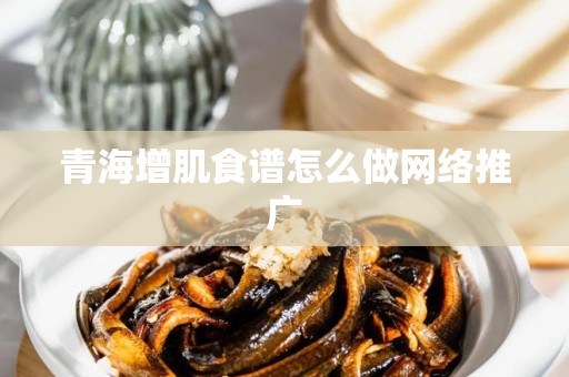 青海增肌食谱怎么做网络推广