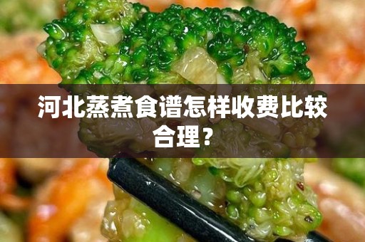 河北蒸煮食谱怎样收费比较合理？