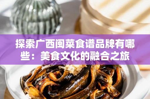 探索广西闽菜食谱品牌有哪些：美食文化的融合之旅