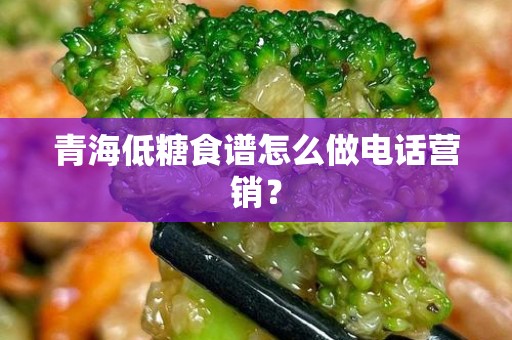 青海低糖食谱怎么做电话营销？