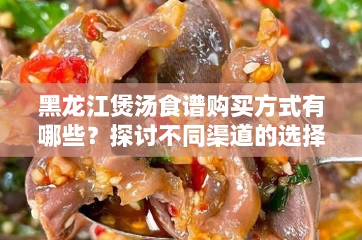 黑龙江煲汤食谱购买方式有哪些？探讨不同渠道的选择