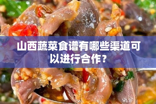 山西蔬菜食谱有哪些渠道可以进行合作？