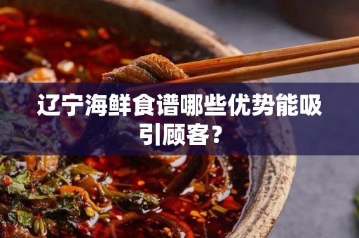 辽宁海鲜食谱哪些优势能吸引顾客？