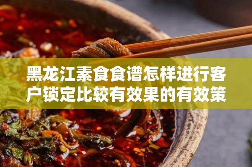 黑龙江素食食谱怎样进行客户锁定比较有效果的有效策略